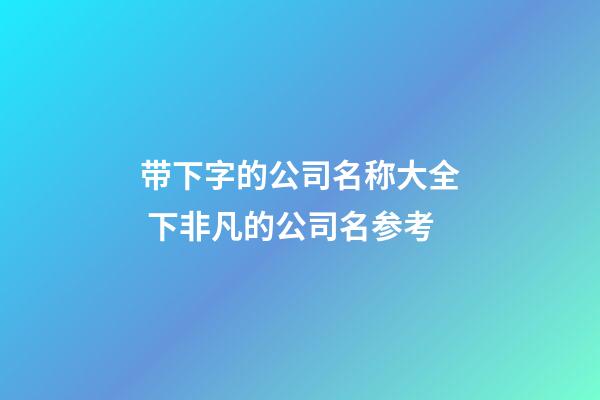 带下字的公司名称大全 下非凡的公司名参考-第1张-公司起名-玄机派